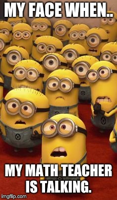 minions confused | MY FACE WHEN.. MY MATH TEACHER IS TALKING. | image tagged in minions confused | made w/ Imgflip meme maker