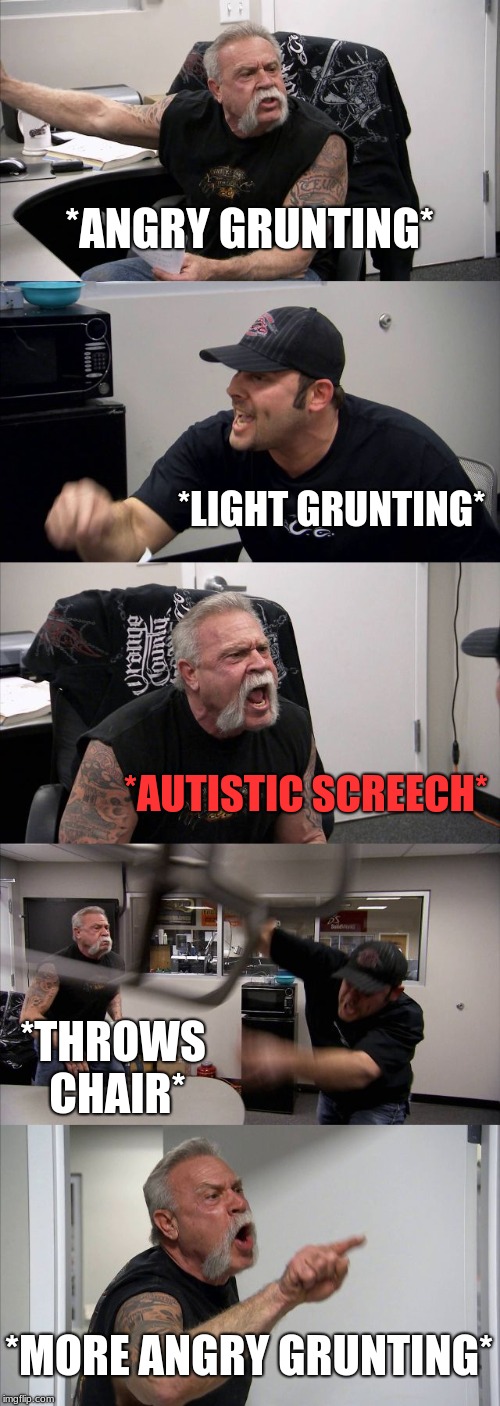 American Chopper Argument Meme | *ANGRY GRUNTING*; *LIGHT GRUNTING*; *AUTISTIC SCREECH*; *THROWS CHAIR*; *MORE ANGRY GRUNTING* | image tagged in memes,american chopper argument | made w/ Imgflip meme maker
