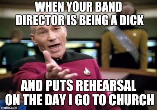 Picard Wtf | WHEN YOUR BAND DIRECTOR IS BEING A DICK; AND PUTS REHEARSAL ON THE DAY I GO TO CHURCH | image tagged in memes,picard wtf | made w/ Imgflip meme maker