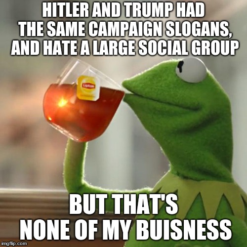 But That's None Of My Business Meme | HITLER AND TRUMP HAD THE SAME CAMPAIGN SLOGANS, AND HATE A LARGE SOCIAL GROUP; BUT THAT'S NONE OF MY BUISNESS | image tagged in memes,but thats none of my business,kermit the frog | made w/ Imgflip meme maker