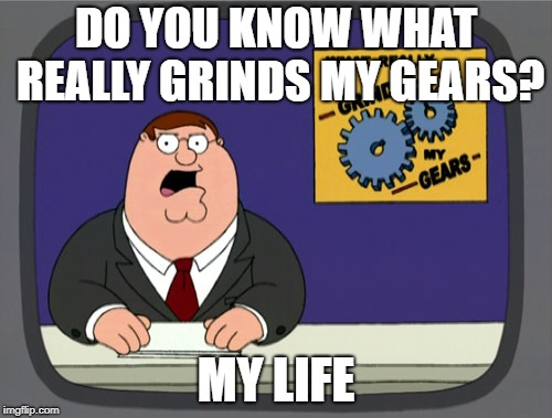 Peter Griffin News | DO YOU KNOW WHAT REALLY GRINDS MY GEARS? MY LIFE | image tagged in memes,peter griffin news | made w/ Imgflip meme maker