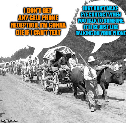 Snowflake wagon train | I DON'T GET ANY CELL PHONE RECEPTION, I'M GONNA DIE IF I CAN'T TEXT; JUST DON'T MAKE EYE CONTACT WHEN YOU TALK TO SOMEONE, IT'LL BE JUST LIKE TALKING ON YOUR PHONE | image tagged in snowflake wagon train | made w/ Imgflip meme maker