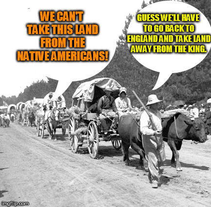 Snowflake wagon train | WE CAN'T TAKE THIS LAND FROM THE NATIVE AMERICANS! GUESS WE'LL HAVE TO GO BACK TO ENGLAND AND TAKE LAND AWAY FROM THE KING. | image tagged in snowflake wagon train | made w/ Imgflip meme maker