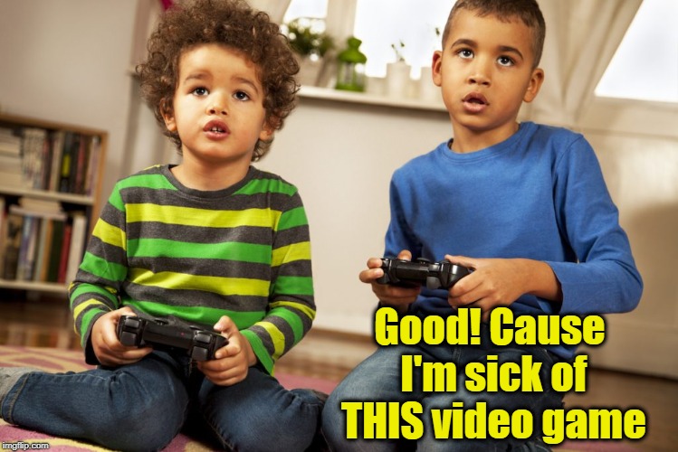 Good! Cause I'm sick of THIS video game | made w/ Imgflip meme maker