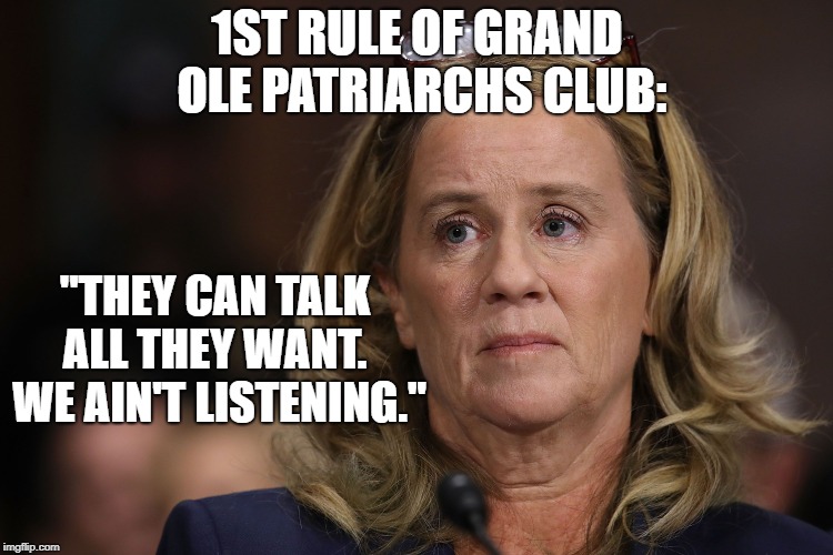 Dr. Christine Blasey Ford | 1ST RULE OF GRAND OLE PATRIARCHS CLUB:; "THEY CAN TALK ALL THEY WANT.  WE AIN'T LISTENING." | image tagged in political meme | made w/ Imgflip meme maker