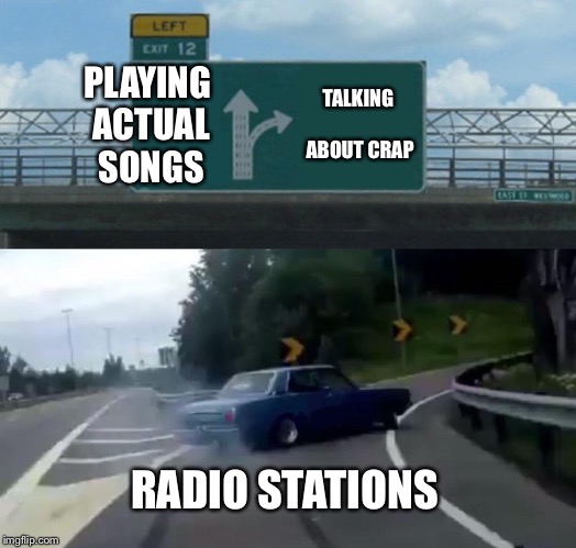 Left Exit 12 Off Ramp Meme | PLAYING ACTUAL SONGS; TALKING ABOUT CRAP; RADIO STATIONS | image tagged in memes,left exit 12 off ramp | made w/ Imgflip meme maker