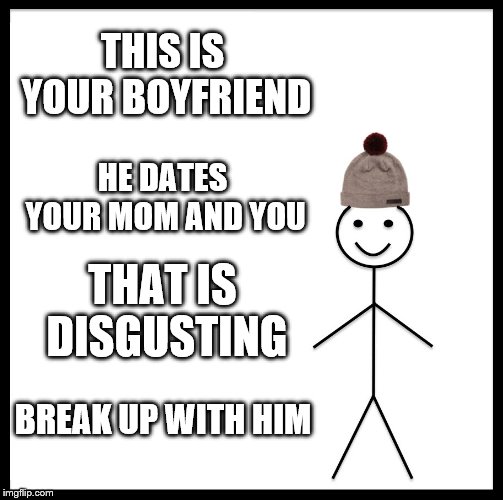 Be Like Bill | THIS IS YOUR BOYFRIEND; HE DATES YOUR MOM AND YOU; THAT IS DISGUSTING; BREAK UP WITH HIM | image tagged in memes,be like bill | made w/ Imgflip meme maker