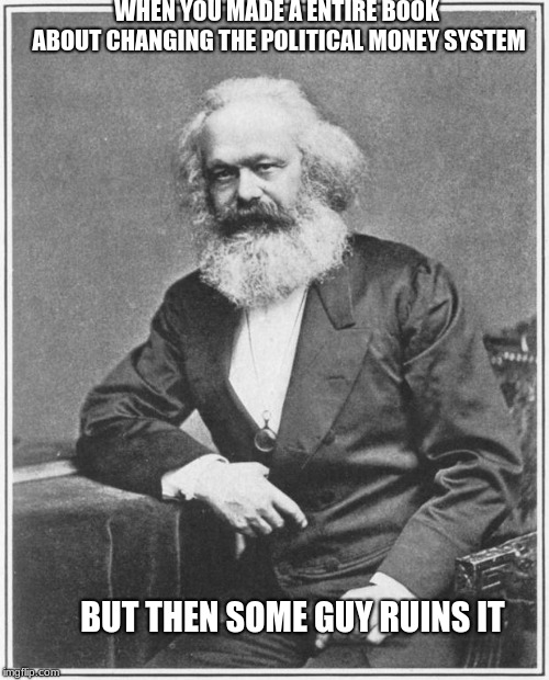 Karl Marx Meme | WHEN YOU MADE A ENTIRE BOOK ABOUT CHANGING THE POLITICAL MONEY SYSTEM; BUT THEN SOME GUY RUINS IT | image tagged in karl marx meme | made w/ Imgflip meme maker
