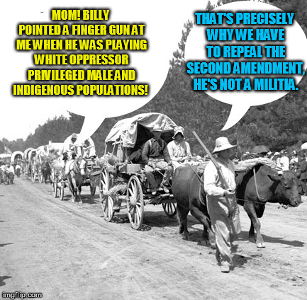 If Social Justice Warriors Tamed the Wild West- Snowflake Wagon Train | MOM! BILLY POINTED A FINGER GUN AT ME WHEN HE WAS PLAYING WHITE OPPRESSOR PRIVILEGED MALE AND INDIGENOUS POPULATIONS! THAT'S PRECISELY WHY WE HAVE TO REPEAL THE SECOND AMENDMENT, HE'S NOT A MILITIA. | image tagged in snowflake wagon train | made w/ Imgflip meme maker