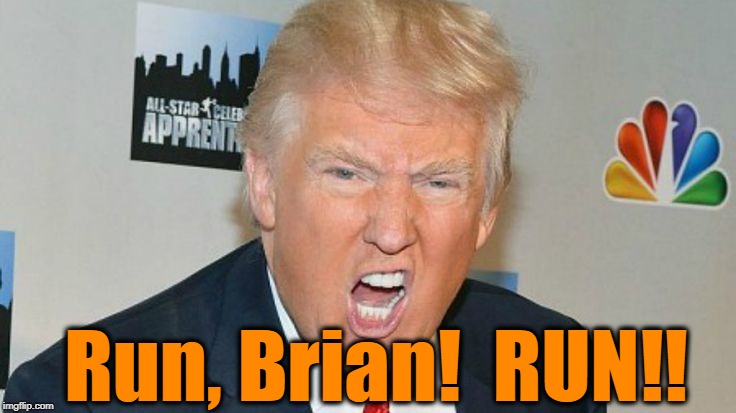 Run, Brian!  RUN!! | image tagged in trump mad | made w/ Imgflip meme maker