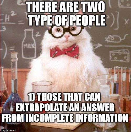 I actually have some students who don't get this.  | THERE ARE TWO TYPE OF PEOPLE; 1) THOSE THAT CAN EXTRAPOLATE AN ANSWER FROM INCOMPLETE INFORMATION | image tagged in science cat | made w/ Imgflip meme maker