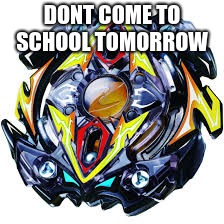 Beyblade | DONT COME TO SCHOOL TOMORROW | image tagged in beyblade | made w/ Imgflip meme maker
