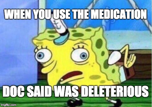 Mocking Spongebob Meme | WHEN YOU USE THE MEDICATION; DOC SAID WAS DELETERIOUS | image tagged in memes,mocking spongebob | made w/ Imgflip meme maker
