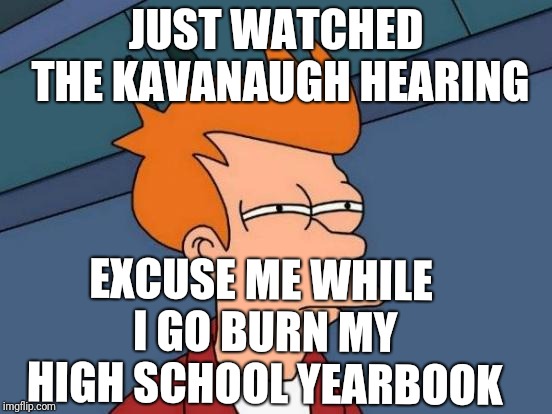 He's got to be pretty clean if they have to reach back that far | JUST WATCHED THE KAVANAUGH HEARING; EXCUSE ME WHILE I GO BURN MY HIGH SCHOOL YEARBOOK | image tagged in memes,futurama fry,brett kavanaugh | made w/ Imgflip meme maker