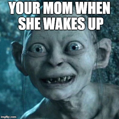 Gollum | YOUR MOM WHEN SHE WAKES UP | image tagged in memes,gollum | made w/ Imgflip meme maker