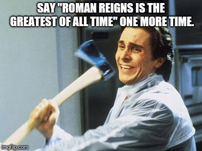 Christian Bale With Axe | SAY "ROMAN REIGNS IS THE GREATEST OF ALL TIME" ONE MORE TIME. | image tagged in christian bale with axe,wwe,roman reigns,say it one more time | made w/ Imgflip meme maker