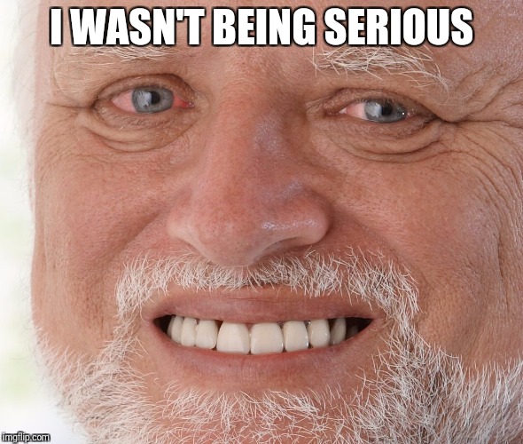 Hide the Pain Harold | I WASN'T BEING SERIOUS | image tagged in hide the pain harold | made w/ Imgflip meme maker