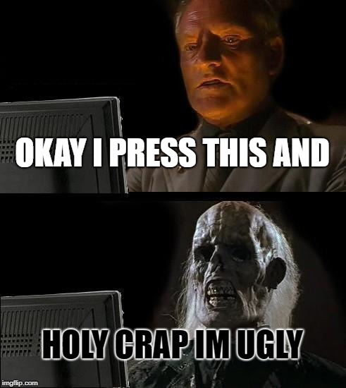 I'll Just Wait Here Meme | OKAY I PRESS THIS AND; HOLY CRAP IM UGLY | image tagged in memes,ill just wait here | made w/ Imgflip meme maker