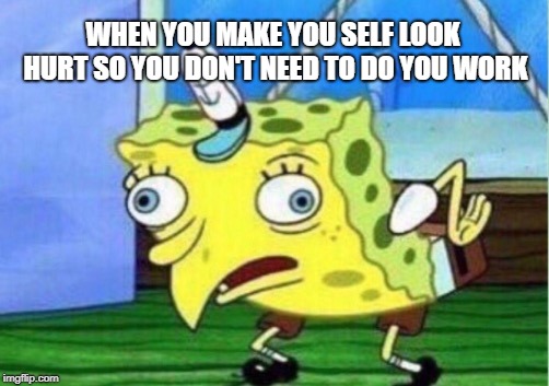 Mocking Spongebob | WHEN YOU MAKE YOU SELF LOOK HURT SO YOU DON'T NEED TO DO YOU WORK | image tagged in memes,mocking spongebob | made w/ Imgflip meme maker