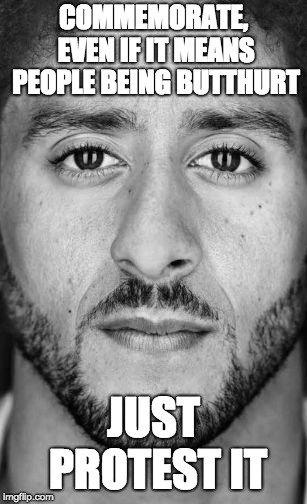 Colin Kaepernick Nike Ad | COMMEMORATE, EVEN IF IT MEANS PEOPLE BEING BUTTHURT; JUST PROTEST IT | image tagged in colin kaepernick nike ad | made w/ Imgflip meme maker