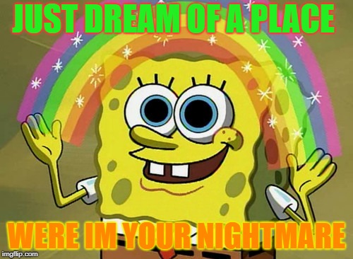 Imagination Spongebob | JUST DREAM OF A PLACE; WERE IM YOUR NIGHTMARE | image tagged in memes,imagination spongebob | made w/ Imgflip meme maker
