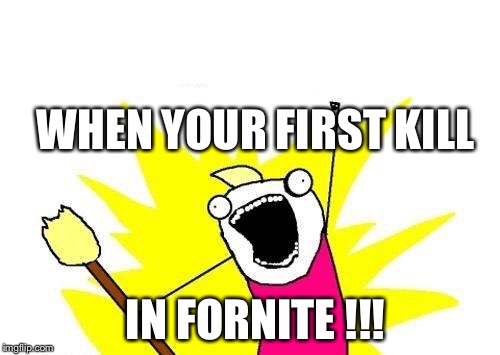 X All The Y Meme | WHEN YOUR FIRST KILL; IN FORNITE !!! | image tagged in memes,x all the y | made w/ Imgflip meme maker
