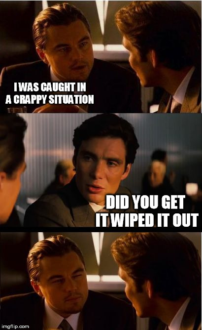 Inception | I WAS CAUGHT IN A CRAPPY SITUATION; DID YOU GET IT WIPED IT OUT | image tagged in memes,inception | made w/ Imgflip meme maker