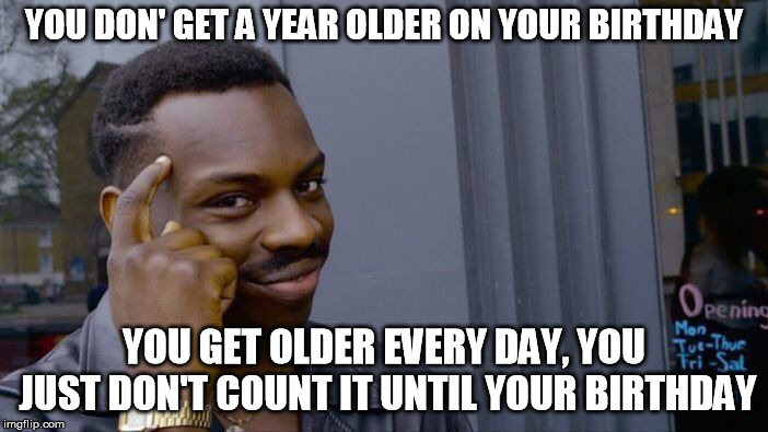 Roll Safe Think About It | YOU DON' GET A YEAR OLDER ON YOUR BIRTHDAY; YOU GET OLDER EVERY DAY, YOU JUST DON'T COUNT IT UNTIL YOUR BIRTHDAY | image tagged in memes,roll safe think about it | made w/ Imgflip meme maker