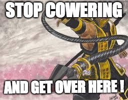 scorpion | STOP COWERING; AND GET OVER HERE ! | image tagged in scorpion | made w/ Imgflip meme maker
