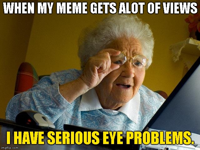 Grandma Finds The Internet Meme | WHEN MY MEME GETS ALOT OF VIEWS; I HAVE SERIOUS EYE PROBLEMS. | image tagged in memes,grandma finds the internet | made w/ Imgflip meme maker