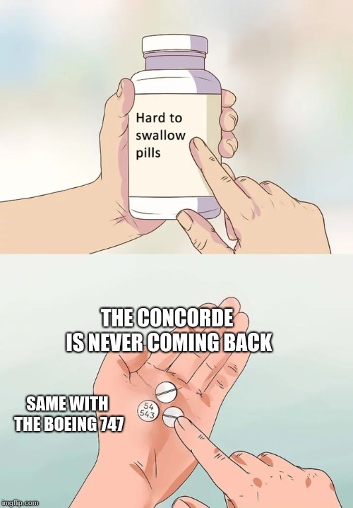 Hard To Swallow Pills | THE CONCORDE IS NEVER COMING BACK; SAME WITH THE BOEING 747 | image tagged in memes,hard to swallow pills | made w/ Imgflip meme maker