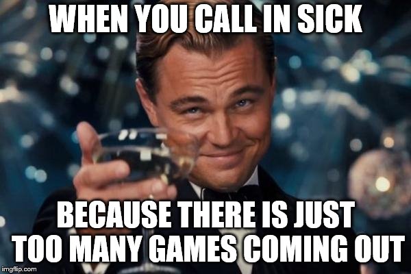 Leonardo Dicaprio Cheers Meme | WHEN YOU CALL IN SICK; BECAUSE THERE IS JUST TOO MANY GAMES COMING OUT | image tagged in memes,leonardo dicaprio cheers | made w/ Imgflip meme maker