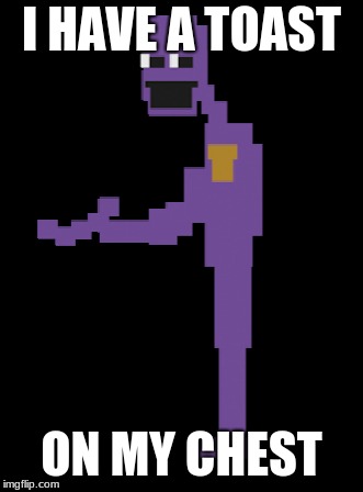 Purple Guy Meme | I HAVE A TOAST; ON MY CHEST | image tagged in fnaf,purple guy,toast | made w/ Imgflip meme maker