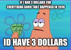 Patrick star three dollars | IF I HAD 3 DOLLARS FOR EVERYTHING GOOD THAT HAPPENED IN 2016; ID HAVE 3 DOLLARS | image tagged in patrick star three dollars | made w/ Imgflip meme maker