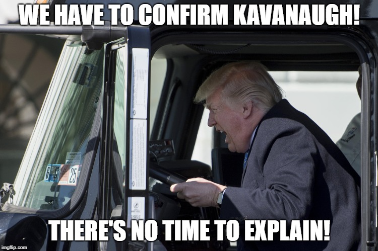 I sense a certain urgency that was not apparent when Merrick Garland was nominated. | WE HAVE TO CONFIRM KAVANAUGH! THERE'S NO TIME TO EXPLAIN! | image tagged in trump,usa,america,politics,brett kavanaugh,no time to explain | made w/ Imgflip meme maker