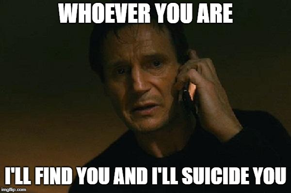 Liam neeson phone call | WHOEVER YOU ARE; I'LL FIND YOU AND I'LL SUICIDE YOU | image tagged in liam neeson phone call | made w/ Imgflip meme maker