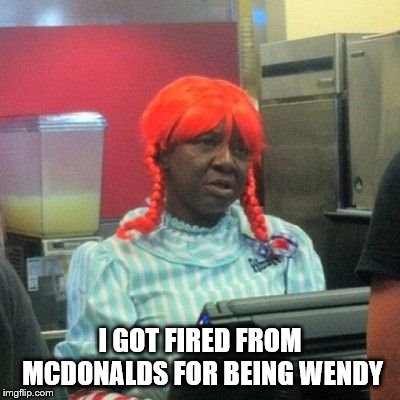 wendys | I GOT FIRED FROM MCDONALDS FOR BEING WENDY | image tagged in wendys | made w/ Imgflip meme maker
