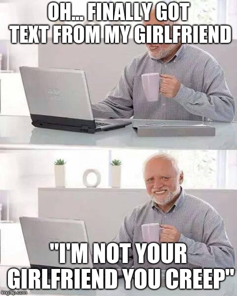 Hide the Pain Harold | OH... FINALLY GOT TEXT FROM MY GIRLFRIEND; "I'M NOT YOUR GIRLFRIEND YOU CREEP" | image tagged in memes,hide the pain harold | made w/ Imgflip meme maker