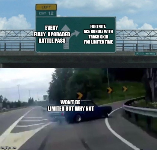 Left Exit 12 Off Ramp Meme | EVERY FULLY 
UPGRADED BATTLE PASS; FORTNITE ACE BUNDLE WITH TRASH SKIN FOR LIMITED TIME; WON'T BE LIMITED BUT WHY NOT | image tagged in memes,left exit 12 off ramp | made w/ Imgflip meme maker