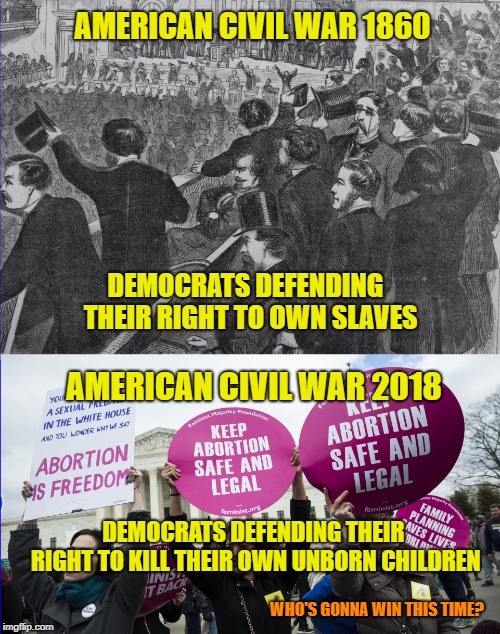 Its like Deja Vu all over again. | AMERICAN CIVIL WAR 1860; DEMOCRATS DEFENDING  THEIR RIGHT TO OWN SLAVES; AMERICAN CIVIL WAR 2018; DEMOCRATS DEFENDING THEIR RIGHT TO KILL THEIR OWN UNBORN CHILDREN; WHO'S GONNA WIN THIS TIME? | image tagged in civil war,pro life,liberal logic,republicans,maga,god is love | made w/ Imgflip meme maker