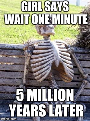 Waiting Skeleton | GIRL SAYS WAIT ONE MINUTE; 5 MILLION YEARS LATER | image tagged in memes,waiting skeleton | made w/ Imgflip meme maker