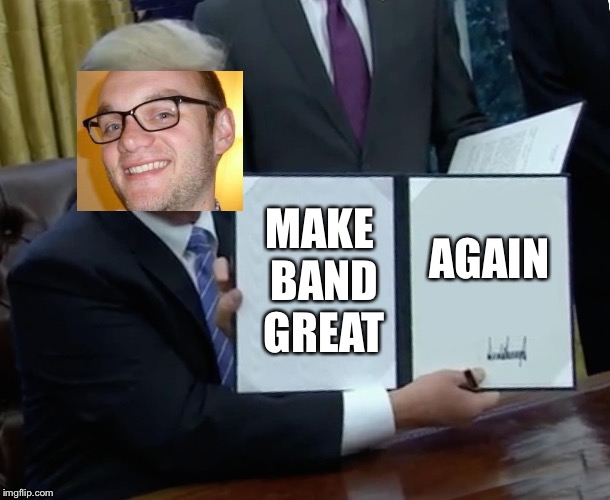 Trump Bill Signing | MAKE BAND GREAT; AGAIN | image tagged in memes,trump bill signing | made w/ Imgflip meme maker