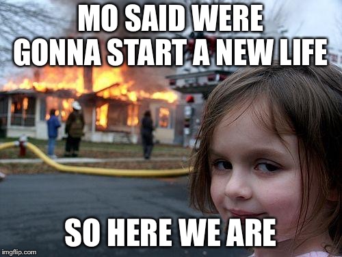 Disaster Girl | MO SAID WERE GONNA START A NEW LIFE; SO HERE WE ARE | image tagged in memes,disaster girl | made w/ Imgflip meme maker