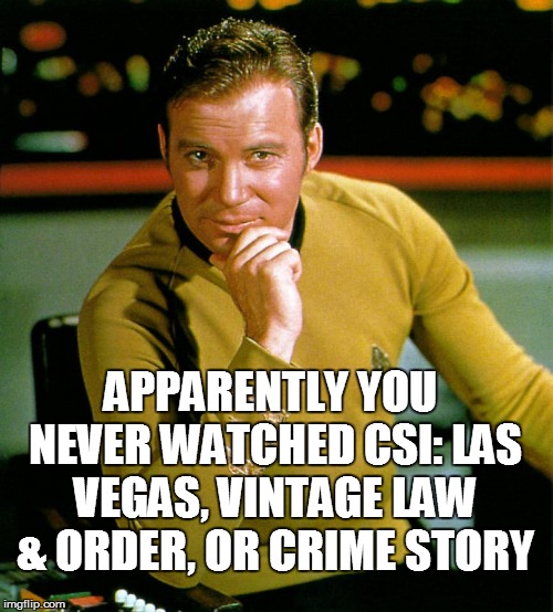 captain kirk | APPARENTLY YOU NEVER WATCHED CSI: LAS VEGAS, VINTAGE LAW & ORDER, OR CRIME STORY | image tagged in captain kirk | made w/ Imgflip meme maker
