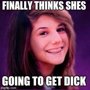 Bad Luck Brianne | FINALLY THINKS SHES; GOING TO GET DICK | image tagged in bad luck brianne | made w/ Imgflip meme maker