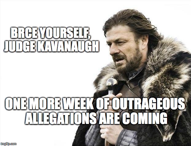 Brace Yourselves X is Coming | BRCE YOURSELF, JUDGE KAVANAUGH; ONE MORE WEEK OF OUTRAGEOUS ALLEGATIONS ARE COMING | image tagged in memes,brace yourselves x is coming | made w/ Imgflip meme maker
