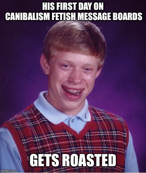 Bad Luck Brian Meme | HIS FIRST DAY ON CANIBALISM FETISH MESSAGE BOARDS; GETS ROASTED | image tagged in memes,bad luck brian | made w/ Imgflip meme maker