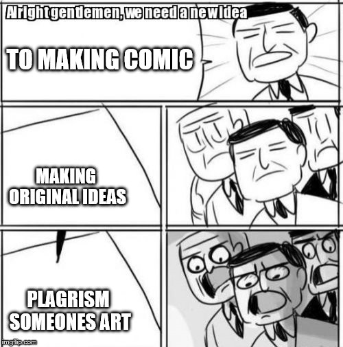 that's how I get my ideas | TO MAKING COMIC; MAKING ORIGINAL IDEAS; PLAGRISM SOMEONES ART | image tagged in memes,alright gentlemen we need a new idea | made w/ Imgflip meme maker