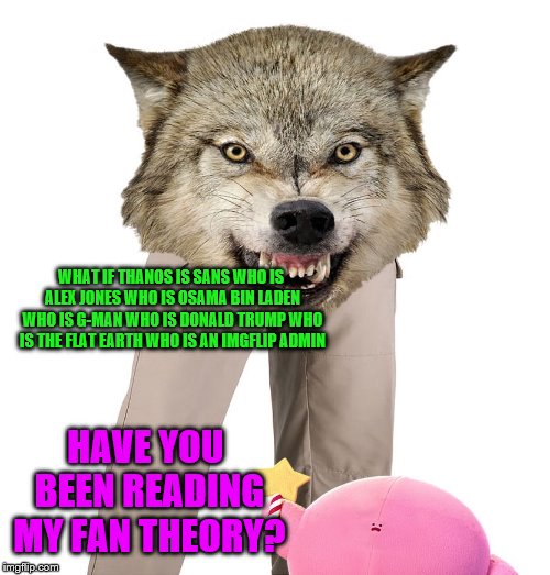 Wolfpants the Great | HAVE YOU BEEN READING MY FAN THEORY? WHAT IF THANOS IS SANS WHO IS ALEX JONES WHO IS OSAMA BIN LADEN WHO IS G-MAN WHO IS DONALD TRUMP WHO IS | image tagged in wolfpants the great | made w/ Imgflip meme maker