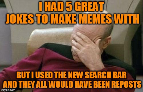 Captain Picard Facepalm | I HAD 5 GREAT JOKES TO MAKE MEMES WITH; BUT I USED THE NEW SEARCH BAR AND THEY ALL WOULD HAVE BEEN REPOSTS | image tagged in memes,captain picard facepalm | made w/ Imgflip meme maker